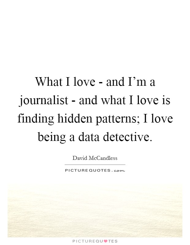 What I love - and I'm a journalist - and what I love is finding hidden patterns; I love being a data detective. Picture Quote #1