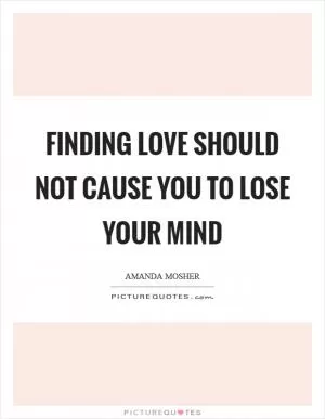 Finding love should not cause you to lose your mind Picture Quote #1