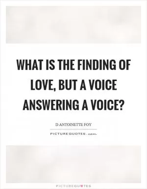 What is the finding of love, but a voice answering a voice? Picture Quote #1