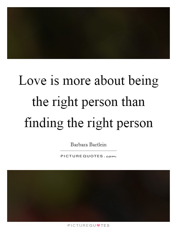 Love is more about being the right person than finding the right person Picture Quote #1