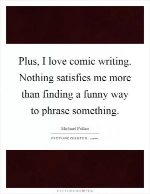 Plus, I love comic writing. Nothing satisfies me more than finding a funny way to phrase something Picture Quote #1