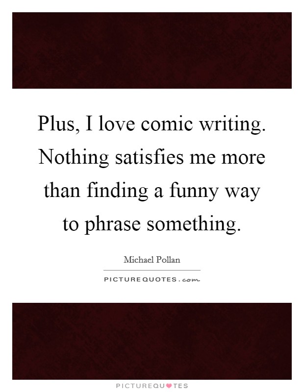 Plus, I love comic writing. Nothing satisfies me more than finding a funny way to phrase something. Picture Quote #1