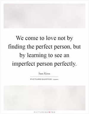 We come to love not by finding the perfect person, but by learning to see an imperfect person perfectly Picture Quote #1