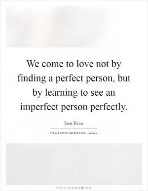 We come to love not by finding a perfect person, but by learning to see an imperfect person perfectly Picture Quote #1
