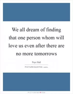 We all dream of finding that one person whom will love us even after there are no more tomorrows Picture Quote #1