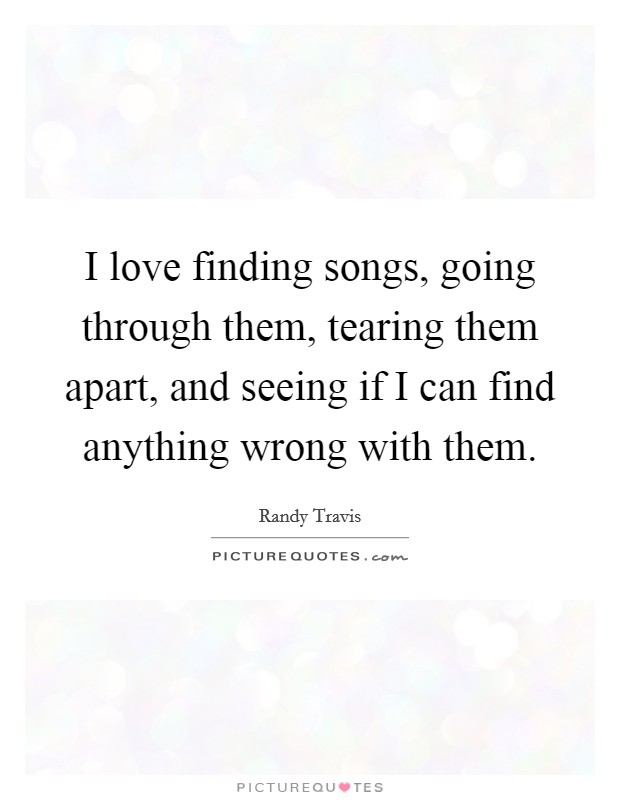 I love finding songs, going through them, tearing them apart, and seeing if I can find anything wrong with them. Picture Quote #1