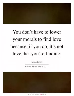 You don’t have to lower your morals to find love because, if you do, it’s not love that you’re finding Picture Quote #1