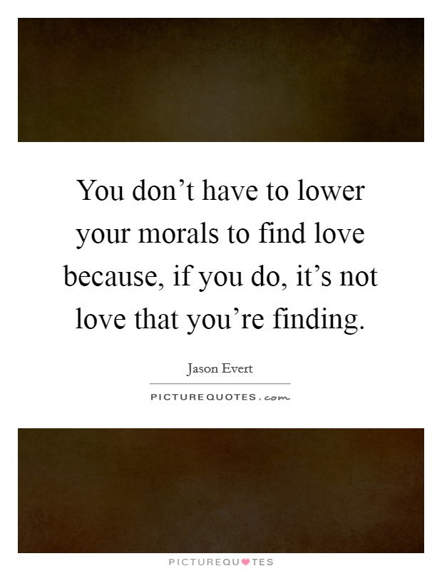 You don't have to lower your morals to find love because, if you do, it's not love that you're finding. Picture Quote #1