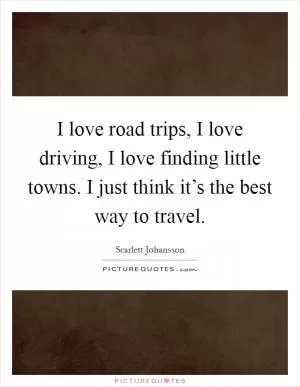I love road trips, I love driving, I love finding little towns. I just think it’s the best way to travel Picture Quote #1