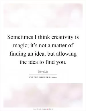 Sometimes I think creativity is magic; it’s not a matter of finding an idea, but allowing the idea to find you Picture Quote #1
