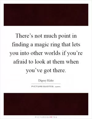 There’s not much point in finding a magic ring that lets you into other worlds if you’re afraid to look at them when you’ve got there Picture Quote #1