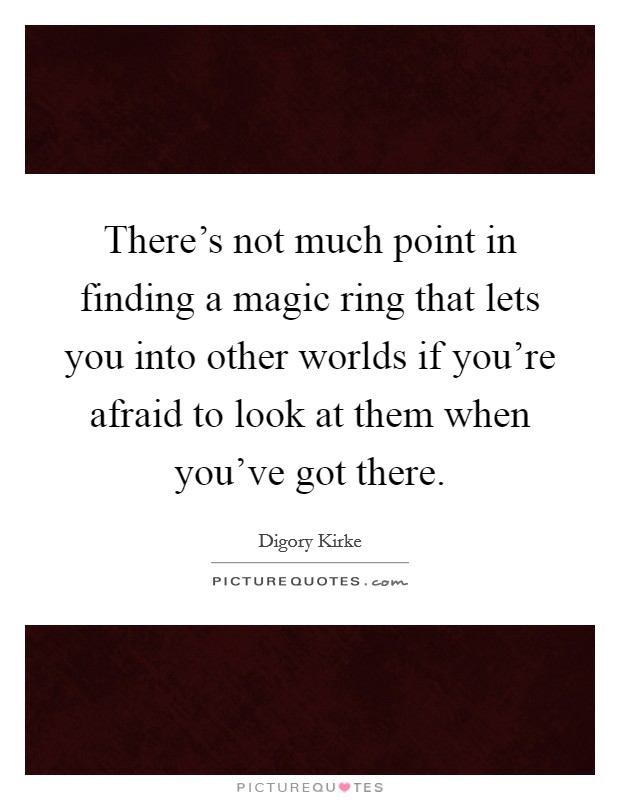 There's not much point in finding a magic ring that lets you into other worlds if you're afraid to look at them when you've got there. Picture Quote #1