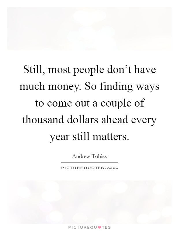 Still, most people don't have much money. So finding ways to come out a couple of thousand dollars ahead every year still matters. Picture Quote #1