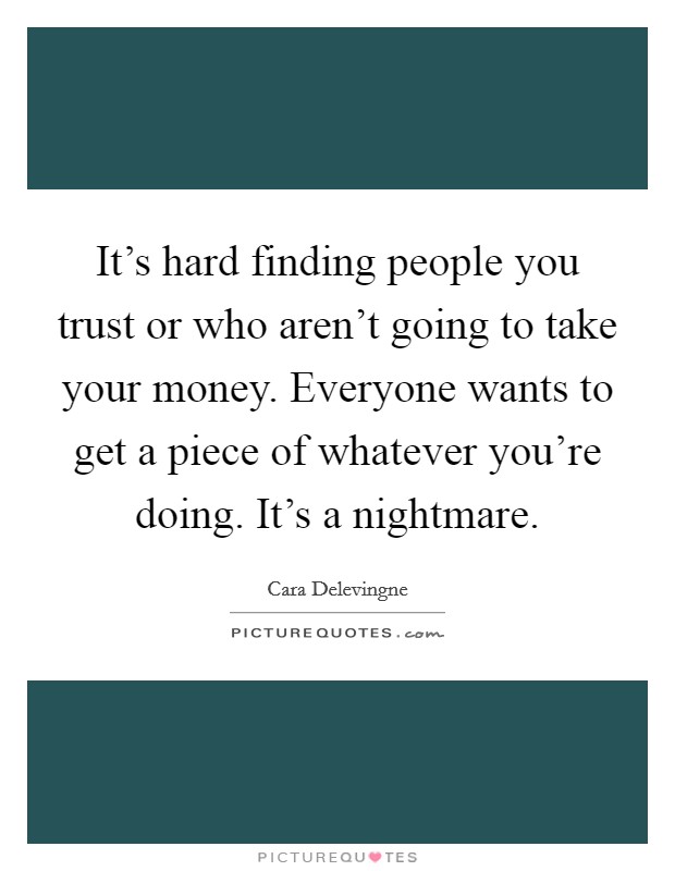 It's hard finding people you trust or who aren't going to take your money. Everyone wants to get a piece of whatever you're doing. It's a nightmare. Picture Quote #1