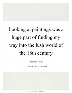 Looking at paintings was a huge part of finding my way into the lush world of the 18th century Picture Quote #1
