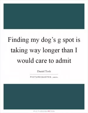 Finding my dog’s g spot is taking way longer than I would care to admit Picture Quote #1