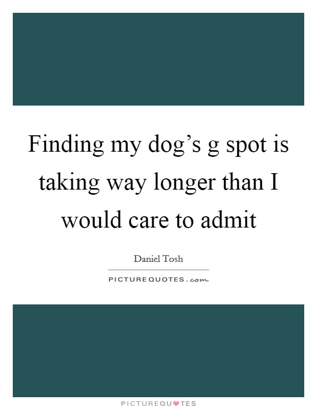 Finding my dog's g spot is taking way longer than I would care to admit Picture Quote #1