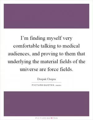 I’m finding myself very comfortable talking to medical audiences, and proving to them that underlying the material fields of the universe are force fields Picture Quote #1