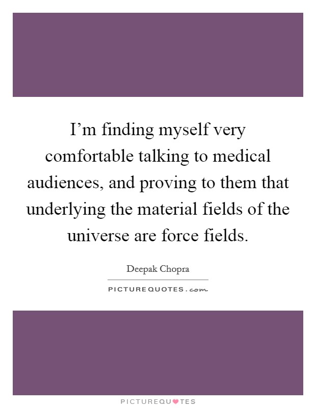 I'm finding myself very comfortable talking to medical audiences, and proving to them that underlying the material fields of the universe are force fields. Picture Quote #1