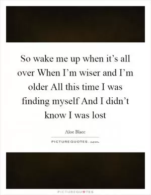So wake me up when it’s all over When I’m wiser and I’m older All this time I was finding myself And I didn’t know I was lost Picture Quote #1