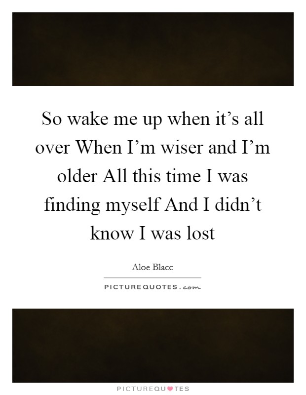 So wake me up when it's all over When I'm wiser and I'm older All this time I was finding myself And I didn't know I was lost Picture Quote #1