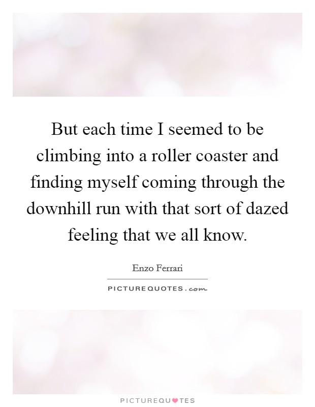 But each time I seemed to be climbing into a roller coaster and finding myself coming through the downhill run with that sort of dazed feeling that we all know. Picture Quote #1