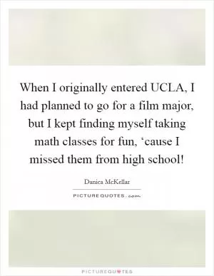 When I originally entered UCLA, I had planned to go for a film major, but I kept finding myself taking math classes for fun, ‘cause I missed them from high school! Picture Quote #1