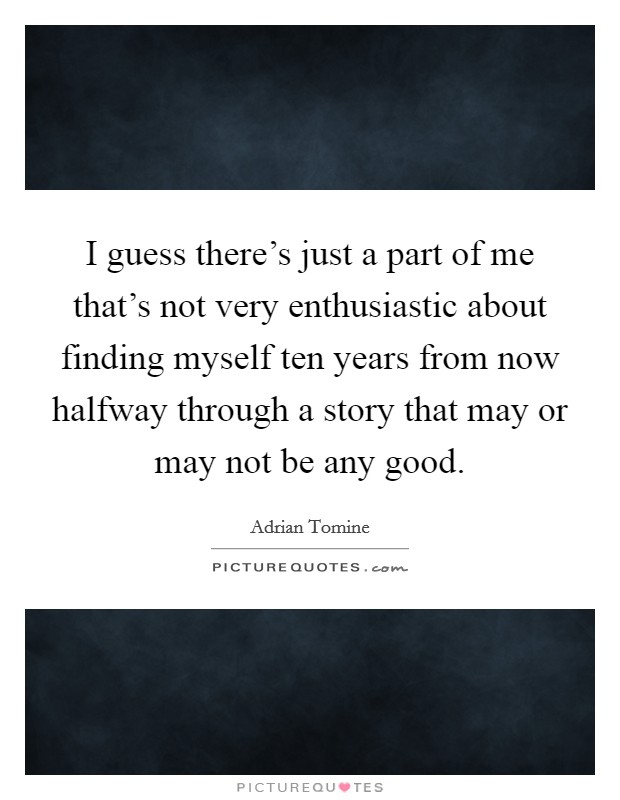 I guess there's just a part of me that's not very enthusiastic about finding myself ten years from now halfway through a story that may or may not be any good. Picture Quote #1