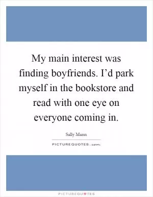 My main interest was finding boyfriends. I’d park myself in the bookstore and read with one eye on everyone coming in Picture Quote #1