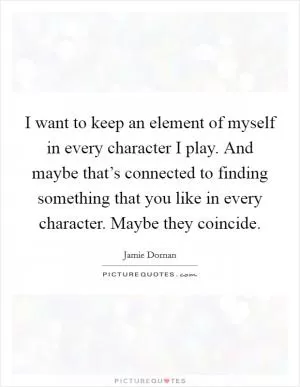I want to keep an element of myself in every character I play. And maybe that’s connected to finding something that you like in every character. Maybe they coincide Picture Quote #1