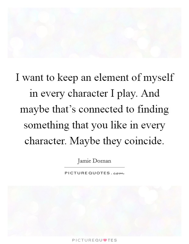 I want to keep an element of myself in every character I play. And maybe that's connected to finding something that you like in every character. Maybe they coincide. Picture Quote #1