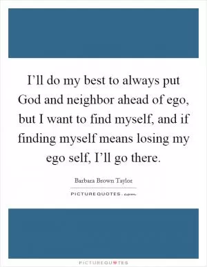 I’ll do my best to always put God and neighbor ahead of ego, but I want to find myself, and if finding myself means losing my ego self, I’ll go there Picture Quote #1