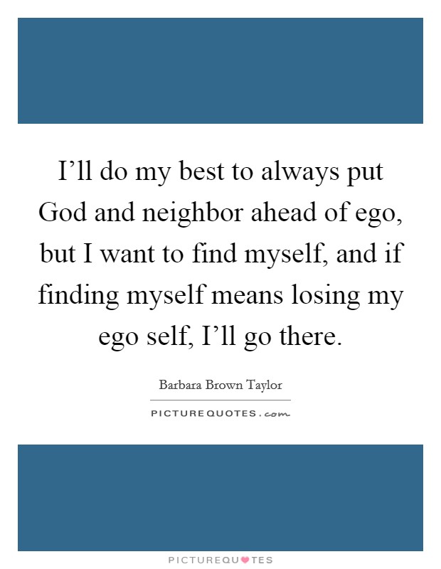 I'll do my best to always put God and neighbor ahead of ego, but I want to find myself, and if finding myself means losing my ego self, I'll go there. Picture Quote #1
