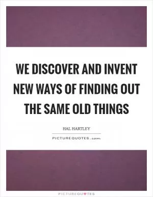 We discover and invent new ways of finding out the same old things Picture Quote #1