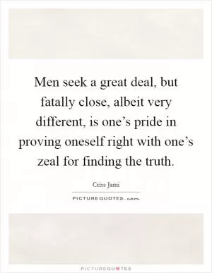 Men seek a great deal, but fatally close, albeit very different, is one’s pride in proving oneself right with one’s zeal for finding the truth Picture Quote #1