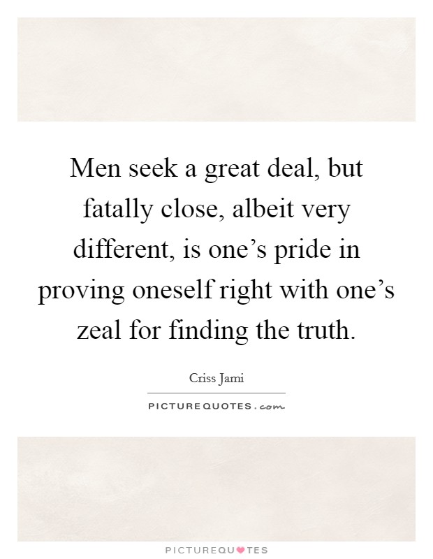 Men seek a great deal, but fatally close, albeit very different, is one's pride in proving oneself right with one's zeal for finding the truth. Picture Quote #1