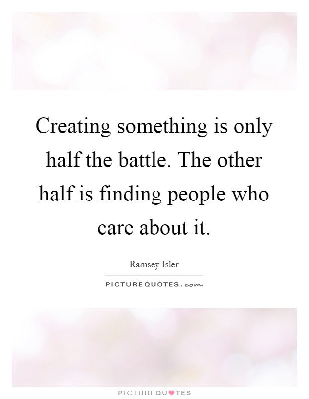 Creating something is only half the battle. The other half is finding people who care about it. Picture Quote #1