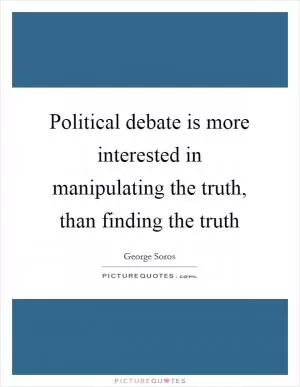 Political debate is more interested in manipulating the truth, than finding the truth Picture Quote #1
