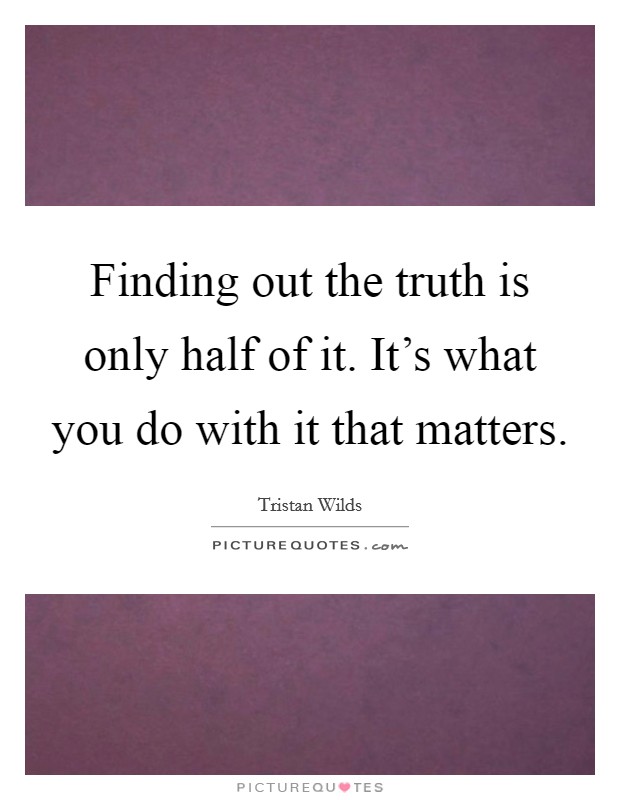 Finding out the truth is only half of it. It's what you do with it that matters. Picture Quote #1