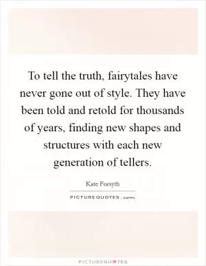 To tell the truth, fairytales have never gone out of style. They have been told and retold for thousands of years, finding new shapes and structures with each new generation of tellers Picture Quote #1