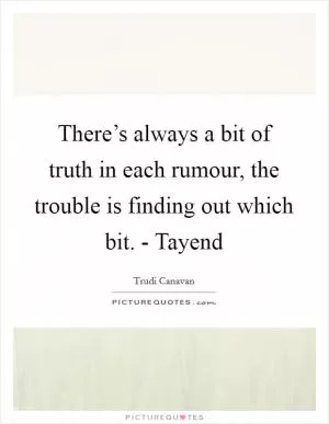 There’s always a bit of truth in each rumour, the trouble is finding out which bit. - Tayend Picture Quote #1