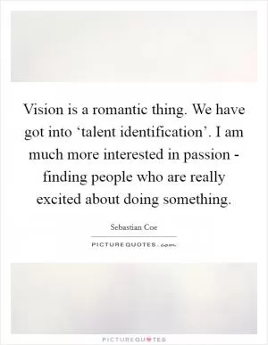 Vision is a romantic thing. We have got into ‘talent identification’. I am much more interested in passion - finding people who are really excited about doing something Picture Quote #1