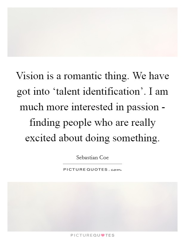 Vision is a romantic thing. We have got into ‘talent identification'. I am much more interested in passion - finding people who are really excited about doing something. Picture Quote #1