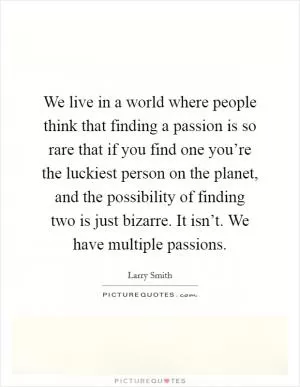 We live in a world where people think that finding a passion is so rare that if you find one you’re the luckiest person on the planet, and the possibility of finding two is just bizarre. It isn’t. We have multiple passions Picture Quote #1