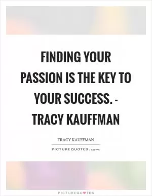 Finding your passion is the key to your success. - Tracy Kauffman Picture Quote #1
