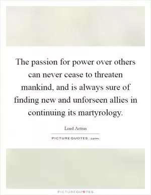 The passion for power over others can never cease to threaten mankind, and is always sure of finding new and unforseen allies in continuing its martyrology Picture Quote #1