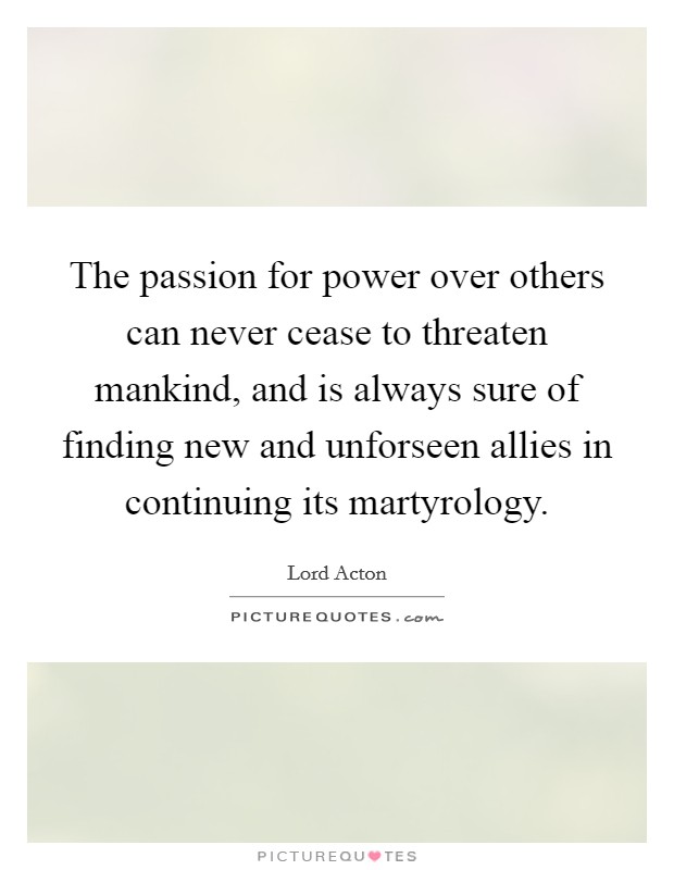 The passion for power over others can never cease to threaten mankind, and is always sure of finding new and unforseen allies in continuing its martyrology. Picture Quote #1