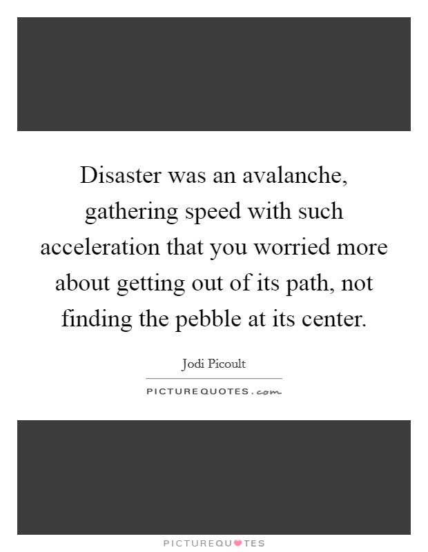 Disaster was an avalanche, gathering speed with such acceleration that you worried more about getting out of its path, not finding the pebble at its center. Picture Quote #1