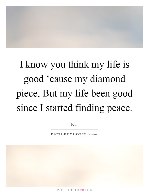 I know you think my life is good ‘cause my diamond piece, But my life been good since I started finding peace. Picture Quote #1