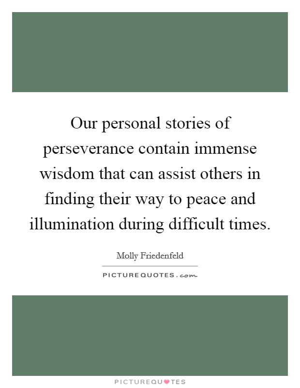 Our personal stories of perseverance contain immense wisdom that can assist others in finding their way to peace and illumination during difficult times. Picture Quote #1